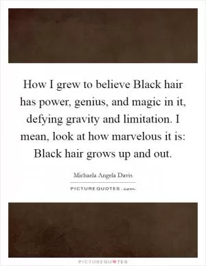 How I grew to believe Black hair has power, genius, and magic in it, defying gravity and limitation. I mean, look at how marvelous it is: Black hair grows up and out Picture Quote #1