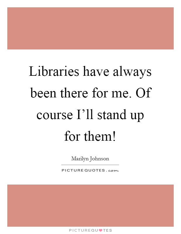 Libraries have always been there for me. Of course I'll stand up for them! Picture Quote #1