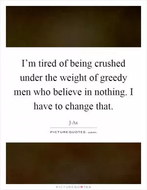 I’m tired of being crushed under the weight of greedy men who believe in nothing. I have to change that Picture Quote #1