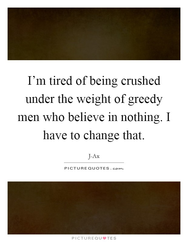 I'm tired of being crushed under the weight of greedy men who believe in nothing. I have to change that Picture Quote #1