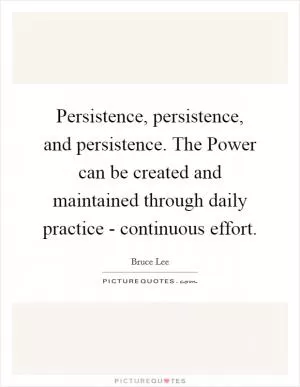 Persistence, persistence, and persistence. The Power can be created and maintained through daily practice - continuous effort Picture Quote #1