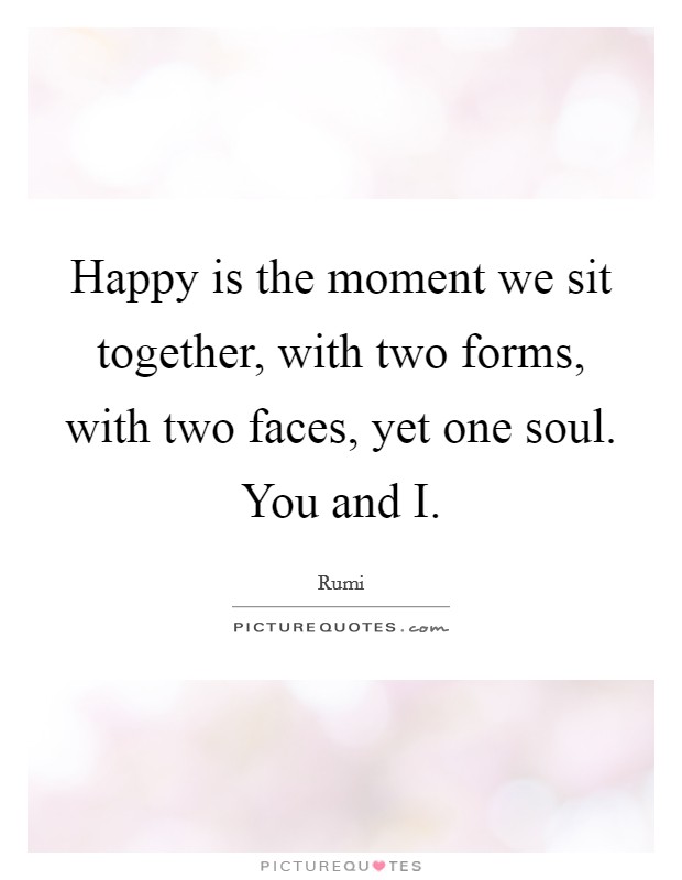 Happy is the moment we sit together, with two forms, with two faces, yet one soul. You and I Picture Quote #1