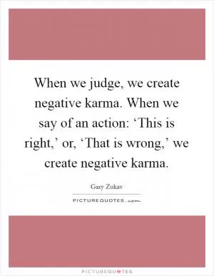 When we judge, we create negative karma. When we say of an action: ‘This is right,’ or, ‘That is wrong,’ we create negative karma Picture Quote #1
