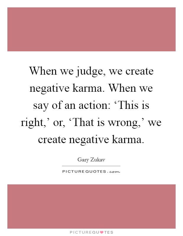 When we judge, we create negative karma. When we say of an action: ‘This is right,' or, ‘That is wrong,' we create negative karma Picture Quote #1