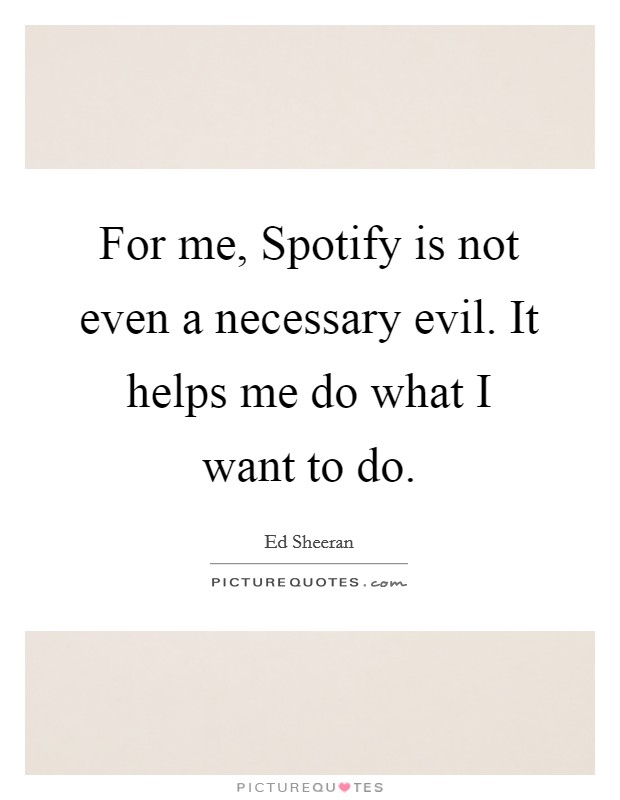 For me, Spotify is not even a necessary evil. It helps me do what I want to do Picture Quote #1