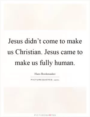 Jesus didn’t come to make us Christian. Jesus came to make us fully human Picture Quote #1