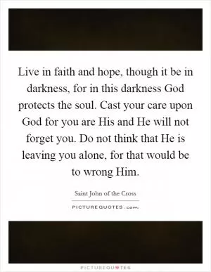 Live in faith and hope, though it be in darkness, for in this darkness God protects the soul. Cast your care upon God for you are His and He will not forget you. Do not think that He is leaving you alone, for that would be to wrong Him Picture Quote #1