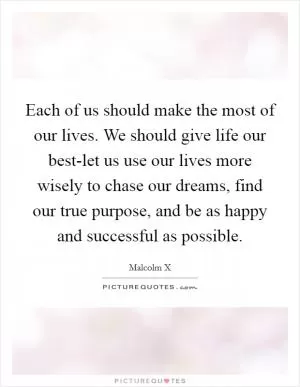 Each of us should make the most of our lives. We should give life our best-let us use our lives more wisely to chase our dreams, find our true purpose, and be as happy and successful as possible Picture Quote #1