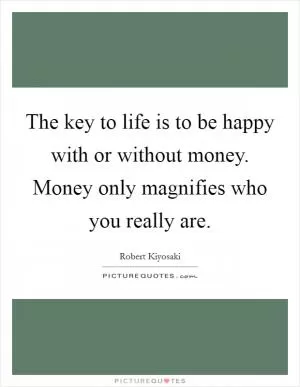 The key to life is to be happy with or without money. Money only magnifies who you really are Picture Quote #1