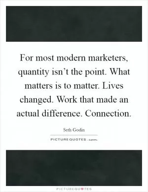 For most modern marketers, quantity isn’t the point. What matters is to matter. Lives changed. Work that made an actual difference. Connection Picture Quote #1