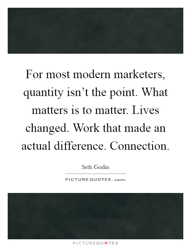 For most modern marketers, quantity isn't the point. What matters is to matter. Lives changed. Work that made an actual difference. Connection Picture Quote #1