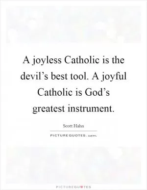 A joyless Catholic is the devil’s best tool. A joyful Catholic is God’s greatest instrument Picture Quote #1