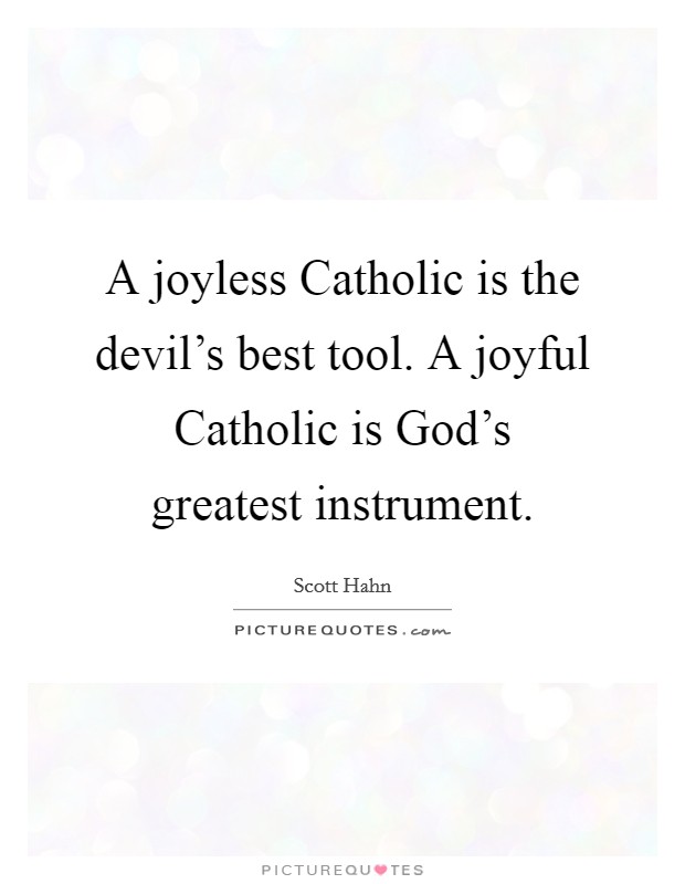 A joyless Catholic is the devil's best tool. A joyful Catholic is God's greatest instrument Picture Quote #1
