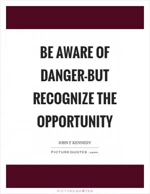 Be aware of danger-but recognize the opportunity Picture Quote #1