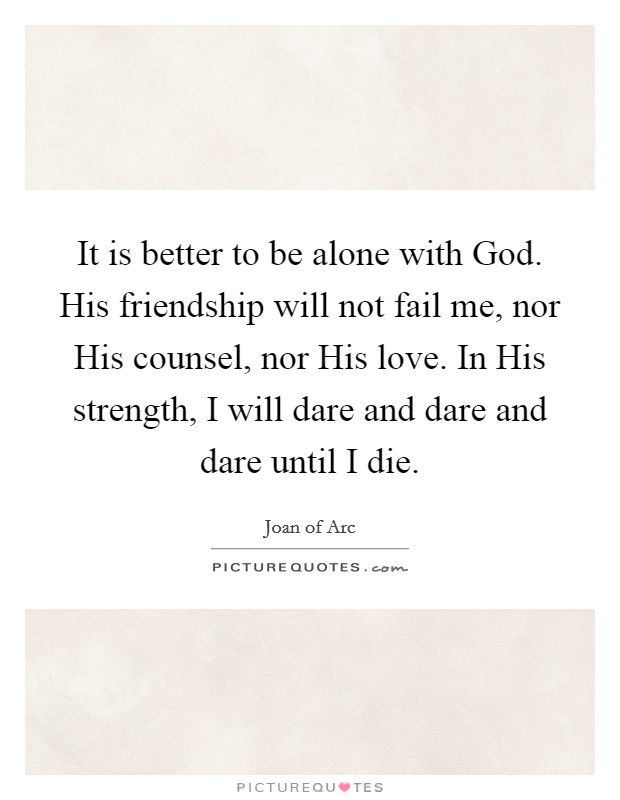 It is better to be alone with God. His friendship will not fail me, nor His counsel, nor His love. In His strength, I will dare and dare and dare until I die Picture Quote #1