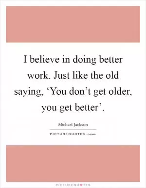 I believe in doing better work. Just like the old saying, ‘You don’t get older, you get better’ Picture Quote #1