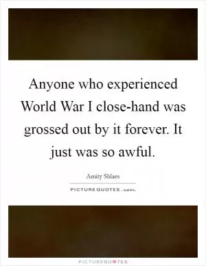 Anyone who experienced World War I close-hand was grossed out by it forever. It just was so awful Picture Quote #1