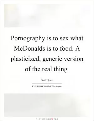 Pornography is to sex what McDonalds is to food. A plasticized, generic version of the real thing Picture Quote #1