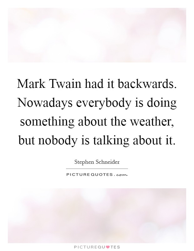 Mark Twain had it backwards. Nowadays everybody is doing something about the weather, but nobody is talking about it Picture Quote #1
