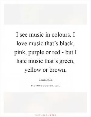 I see music in colours. I love music that’s black, pink, purple or red - but I hate music that’s green, yellow or brown Picture Quote #1