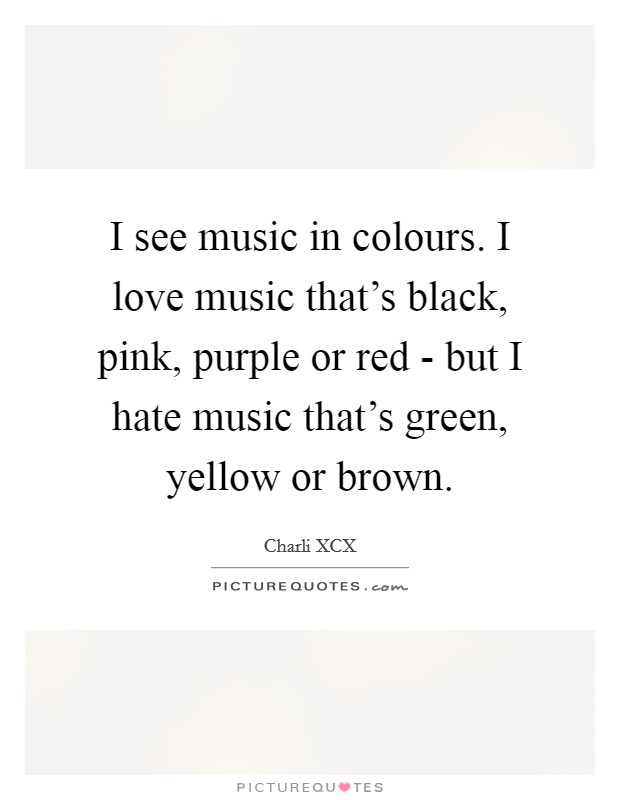 I see music in colours. I love music that's black, pink, purple or red - but I hate music that's green, yellow or brown Picture Quote #1