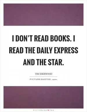 I don’t read books. I read the Daily Express and The Star Picture Quote #1