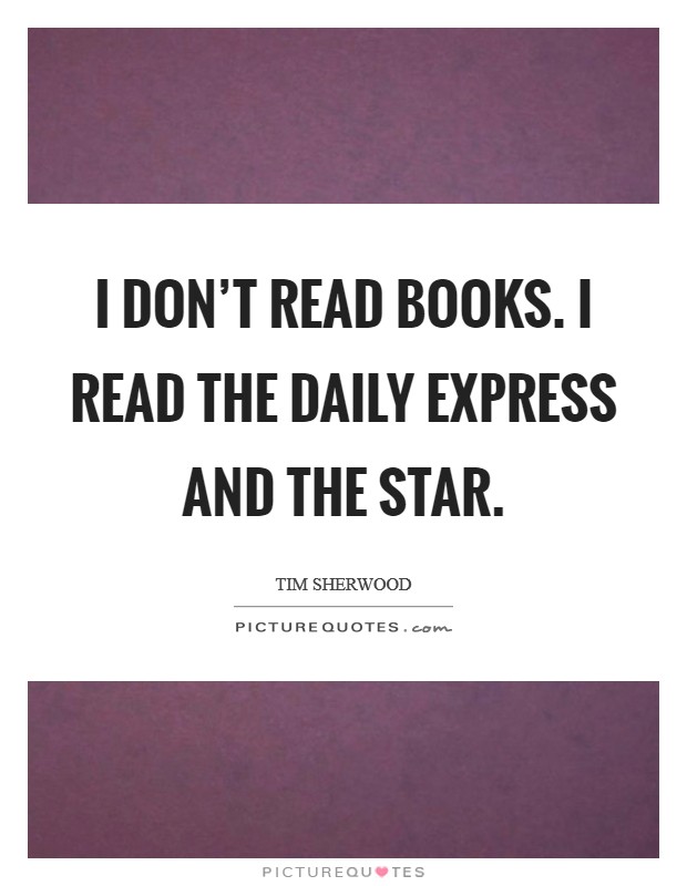 I don't read books. I read the Daily Express and The Star Picture Quote #1