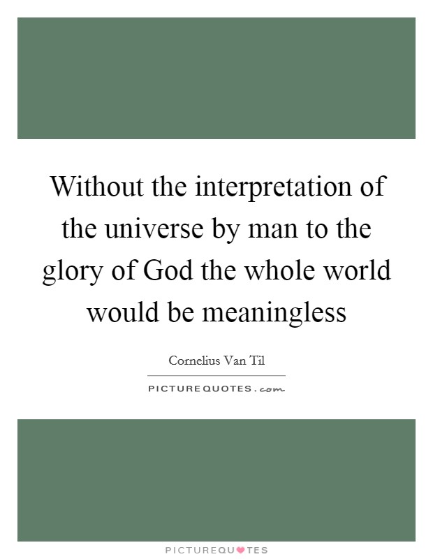 Without the interpretation of the universe by man to the glory of God the whole world would be meaningless Picture Quote #1