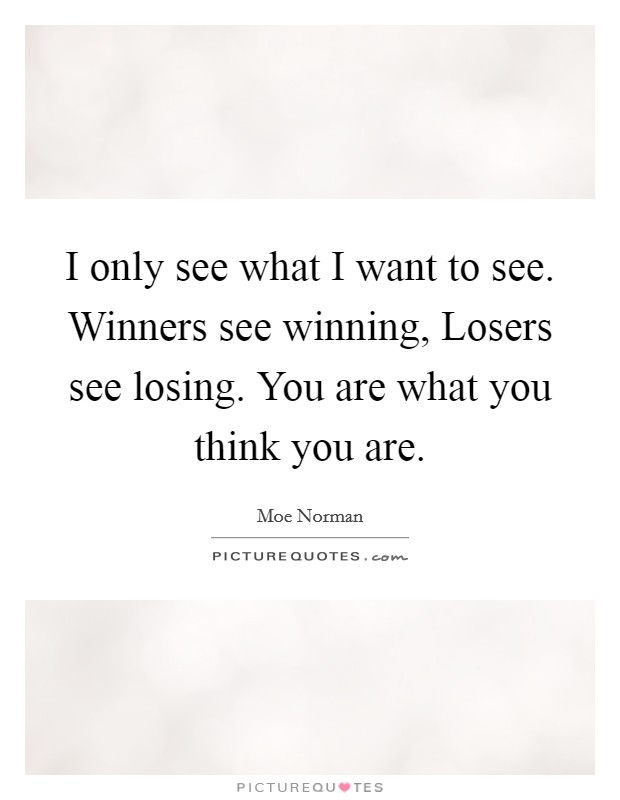 I only see what I want to see. Winners see winning, Losers see losing. You are what you think you are Picture Quote #1