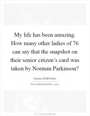 My life has been amazing. How many other ladies of 76 can say that the snapshot on their senior citizen’s card was taken by Norman Parkinson? Picture Quote #1