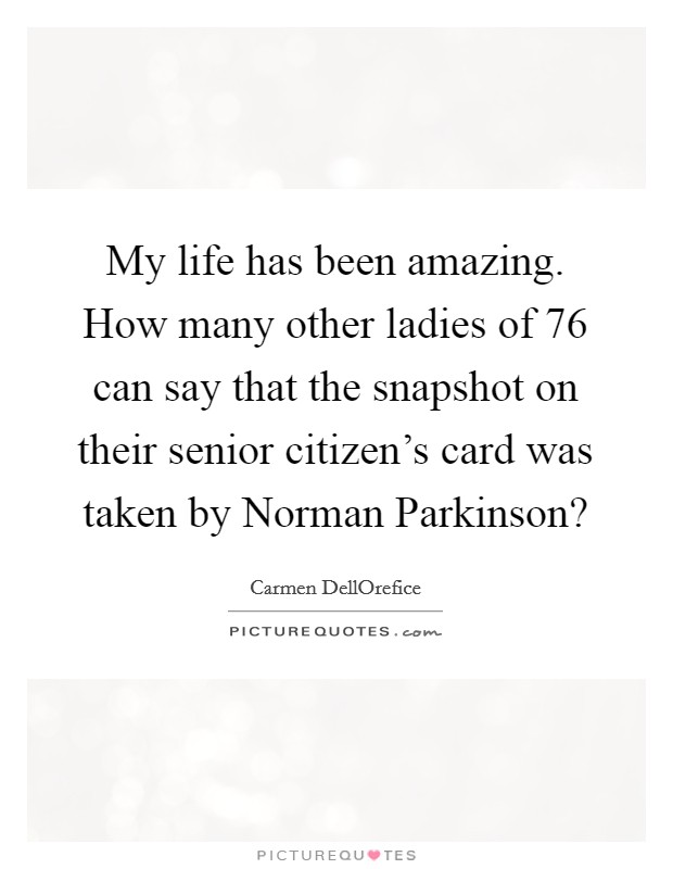 My life has been amazing. How many other ladies of 76 can say that the snapshot on their senior citizen's card was taken by Norman Parkinson? Picture Quote #1