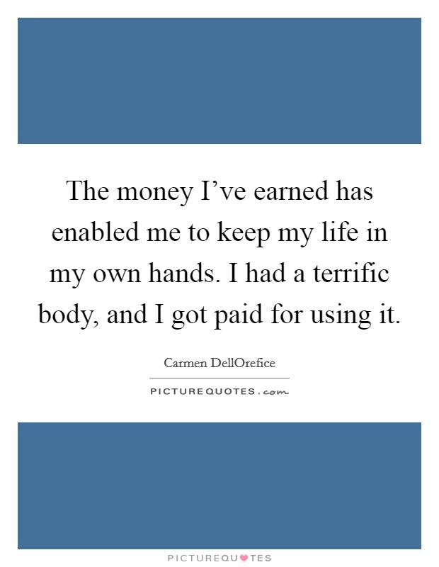 The money I've earned has enabled me to keep my life in my own hands. I had a terrific body, and I got paid for using it Picture Quote #1