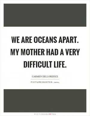 We are oceans apart. My mother had a very difficult life Picture Quote #1