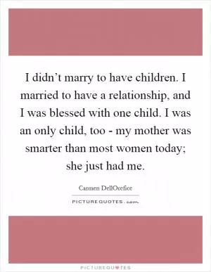I didn’t marry to have children. I married to have a relationship, and I was blessed with one child. I was an only child, too - my mother was smarter than most women today; she just had me Picture Quote #1