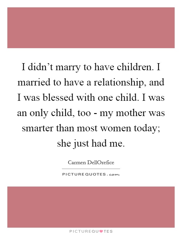I didn't marry to have children. I married to have a relationship, and I was blessed with one child. I was an only child, too - my mother was smarter than most women today; she just had me Picture Quote #1