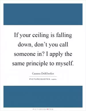 If your ceiling is falling down, don’t you call someone in? I apply the same principle to myself Picture Quote #1