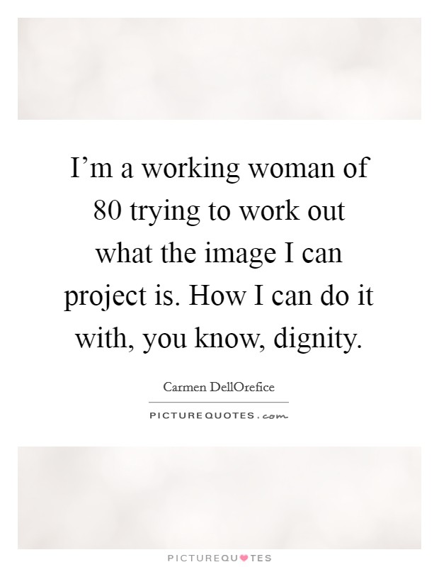 I'm a working woman of 80 trying to work out what the image I can project is. How I can do it with, you know, dignity Picture Quote #1
