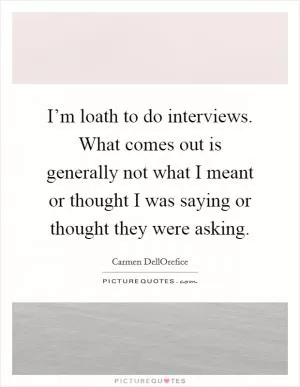 I’m loath to do interviews. What comes out is generally not what I meant or thought I was saying or thought they were asking Picture Quote #1