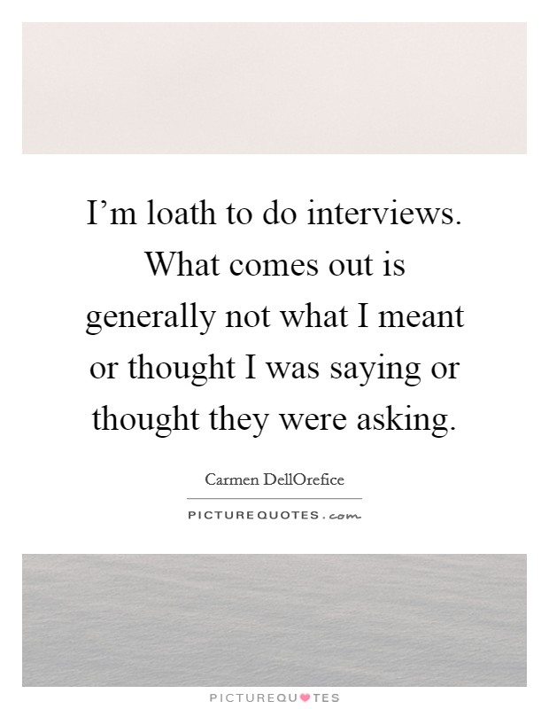 I'm loath to do interviews. What comes out is generally not what I meant or thought I was saying or thought they were asking Picture Quote #1