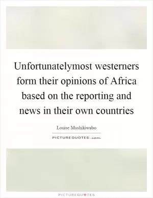 Unfortunatelymost westerners form their opinions of Africa based on the reporting and news in their own countries Picture Quote #1