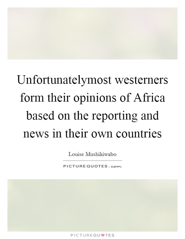 Unfortunatelymost westerners form their opinions of Africa based on the reporting and news in their own countries Picture Quote #1