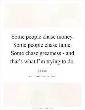 Some people chase money. Some people chase fame. Some chase greatness - and that’s what I’m trying to do Picture Quote #1