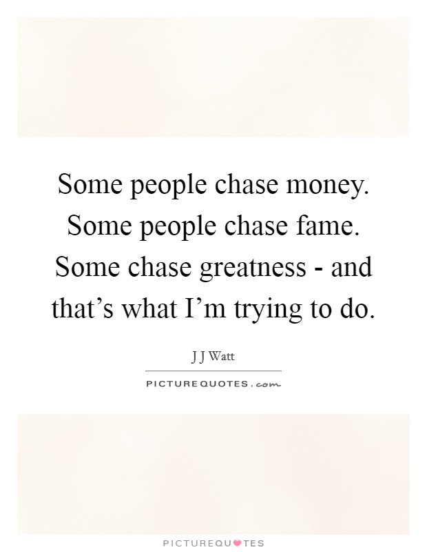 Some people chase money. Some people chase fame. Some chase greatness - and that's what I'm trying to do Picture Quote #1
