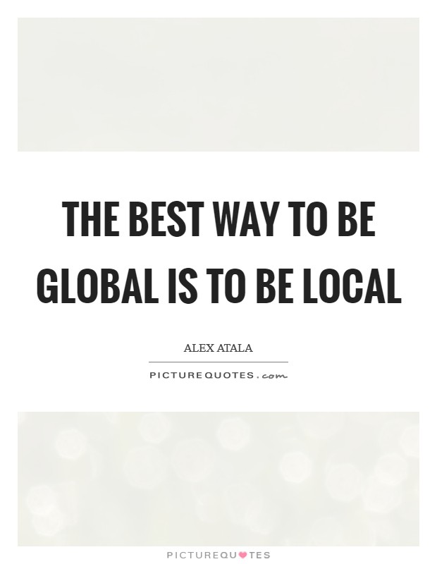The best way to be GLOBAL is to be LOCAL Picture Quote #1