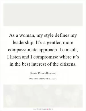 As a woman, my style defines my leadership. It’s a gentler, more compassionate approach. I consult, I listen and I compromise where it’s in the best interest of the citizens Picture Quote #1