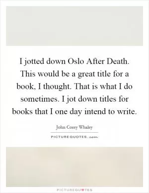 I jotted down Oslo After Death. This would be a great title for a book, I thought. That is what I do sometimes. I jot down titles for books that I one day intend to write Picture Quote #1