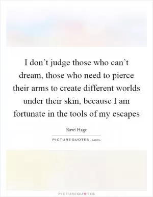 I don’t judge those who can’t dream, those who need to pierce their arms to create different worlds under their skin, because I am fortunate in the tools of my escapes Picture Quote #1