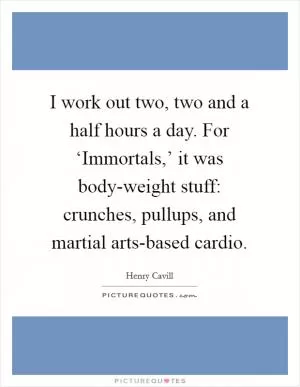 I work out two, two and a half hours a day. For ‘Immortals,’ it was body-weight stuff: crunches, pullups, and martial arts-based cardio Picture Quote #1
