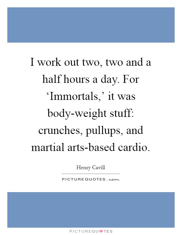 I work out two, two and a half hours a day. For ‘Immortals,' it was body-weight stuff: crunches, pullups, and martial arts-based cardio Picture Quote #1