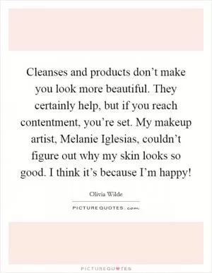 Cleanses and products don’t make you look more beautiful. They certainly help, but if you reach contentment, you’re set. My makeup artist, Melanie Iglesias, couldn’t figure out why my skin looks so good. I think it’s because I’m happy! Picture Quote #1